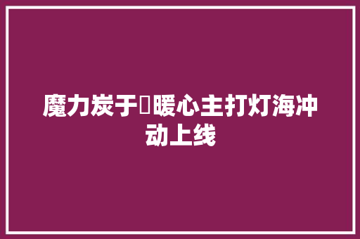 魔力炭于湉暖心主打灯海冲动上线