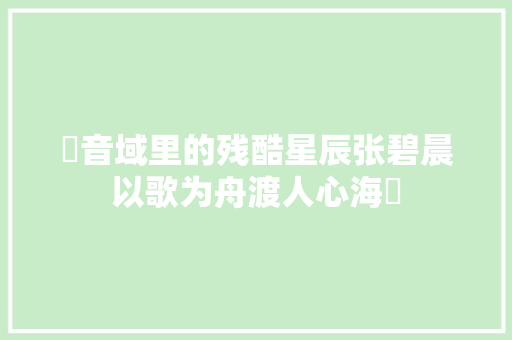 ✨音域里的残酷星辰张碧晨以歌为舟渡人心海✨
