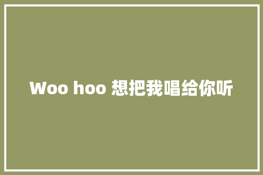 Woo hoo 想把我唱给你听