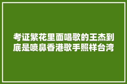 考证繁花里面唱歌的王杰到底是喷鼻香港歌手照样台湾歌手