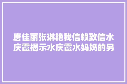 唐佳丽张琳艳我信赖致信水庆霞揭示水庆霞水妈妈的另一面