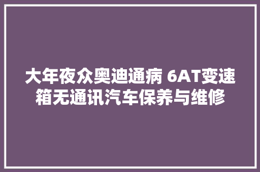 大年夜众奥迪通病 6AT变速箱无通讯汽车保养与维修