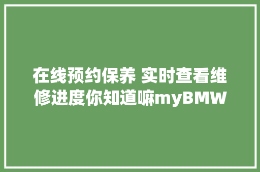 在线预约保养 实时查看维修进度你知道嘛myBMW