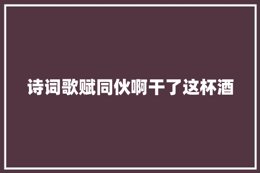 诗词歌赋同伙啊干了这杯酒