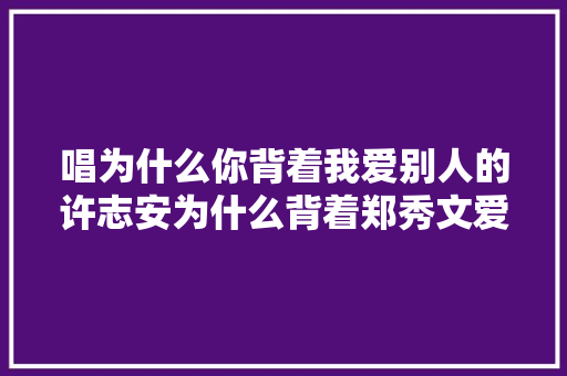 唱为什么你背着我爱别人的许志安为什么背着郑秀文爱上黄心颖