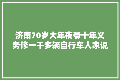 济南70岁大年夜爷十年义务修一千多辆自行车人家说感激我心里高兴