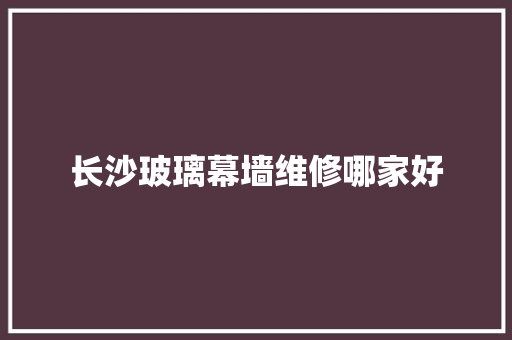 长沙玻璃幕墙维修哪家好