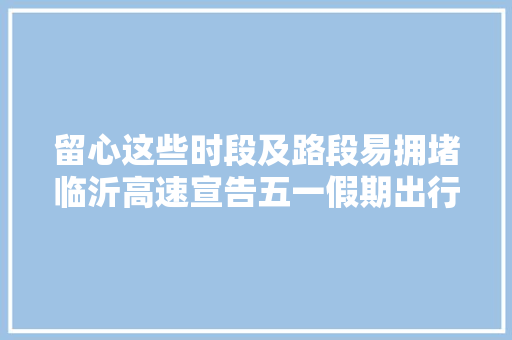 留心这些时段及路段易拥堵临沂高速宣告五一假期出行指南