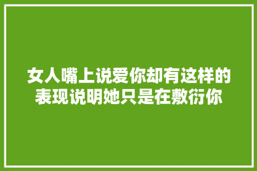 女人嘴上说爱你却有这样的表现说明她只是在敷衍你