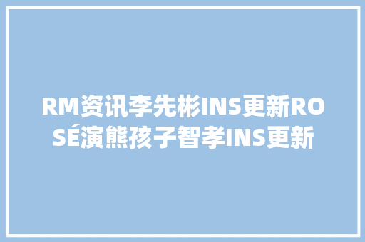 RM资讯李先彬INS更新ROSÉ演熊孩子智孝INS更新
