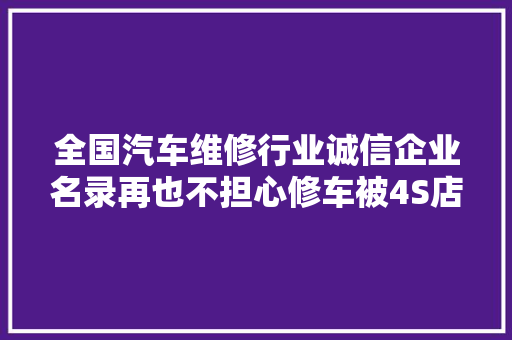 全国汽车维修行业诚信企业名录再也不担心修车被4S店坑了