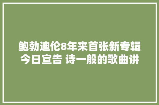 鲍勃迪伦8年来首张新专辑今日宣告 诗一般的歌曲讲述了什么