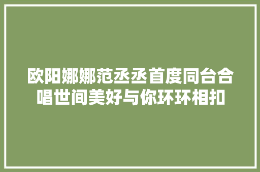 欧阳娜娜范丞丞首度同台合唱世间美好与你环环相扣