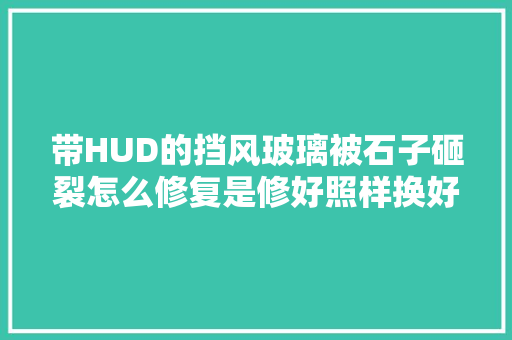 带HUD的挡风玻璃被石子砸裂怎么修复是修好照样换好 汽车知识