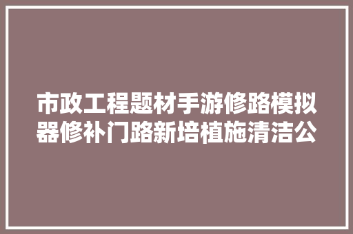 市政工程题材手游修路模拟器修补门路新培植施清洁公园