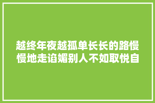 越终年夜越孤单长长的路慢慢地走谄媚别人不如取悦自己