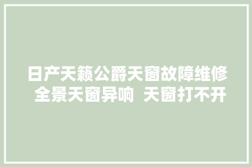 日产天籁公爵天窗故障维修  全景天窗异响  天窗打不开