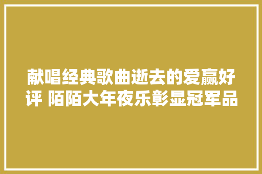 献唱经典歌曲逝去的爱赢好评 陌陌大年夜乐彰显冠军品格 休闲娱乐