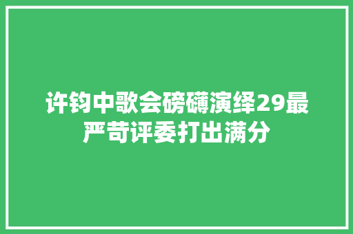 许钧中歌会磅礴演绎29最严苛评委打出满分