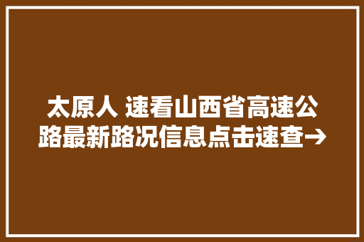 太原人 速看山西省高速公路最新路况信息点击速查→