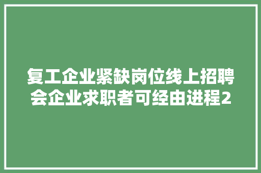 复工企业紧缺岗位线上招聘会企业求职者可经由进程2个码报名免费