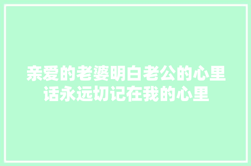 亲爱的老婆明白老公的心里话永远切记在我的心里