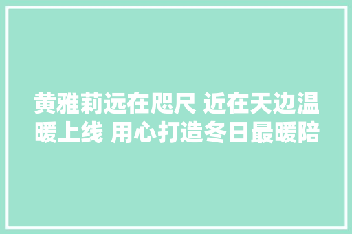 黄雅莉远在咫尺 近在天边温暖上线 用心打造冬日最暖陪伴 休闲娱乐