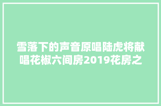 雪落下的声音原唱陆虎将献唱花椒六间房2019花房之夜
