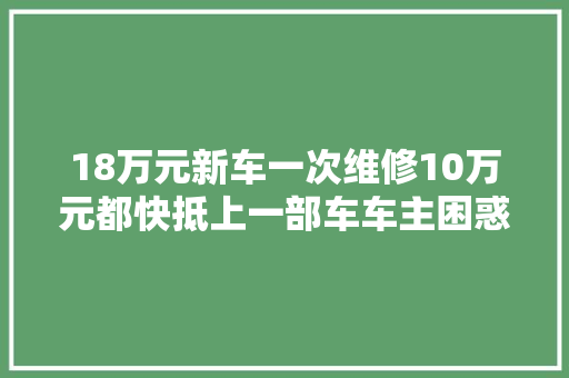 18万元新车一次维修10万元都快抵上一部车车主困惑被扩损