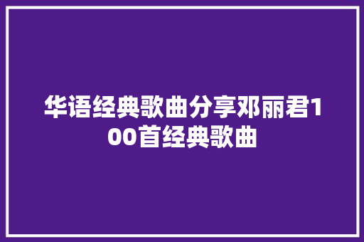 华语经典歌曲分享邓丽君100首经典歌曲