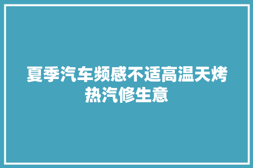夏季汽车频感不适高温天烤热汽修生意