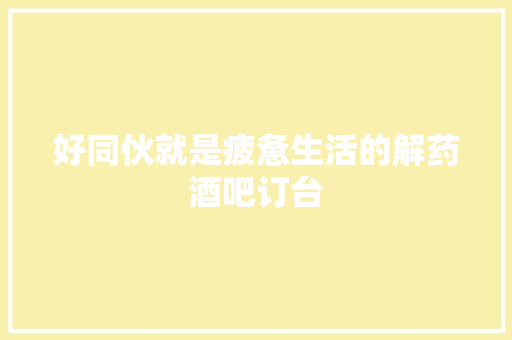 好同伙就是疲惫生活的解药酒吧订台 休闲娱乐