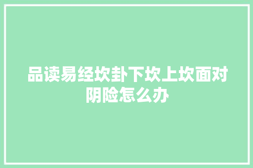 品读易经坎卦下坎上坎面对阴险怎么办 汽车知识