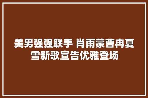 美男强强联手 肖雨蒙曹冉夏雪新歌宣告优雅登场