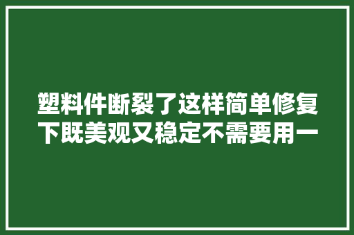 塑料件断裂了这样简单修复下既美观又稳定不需要用一滴胶水 汽车知识
