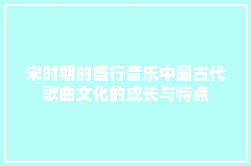 宋时期的盛行音乐中国古代歌曲文化的成长与特点