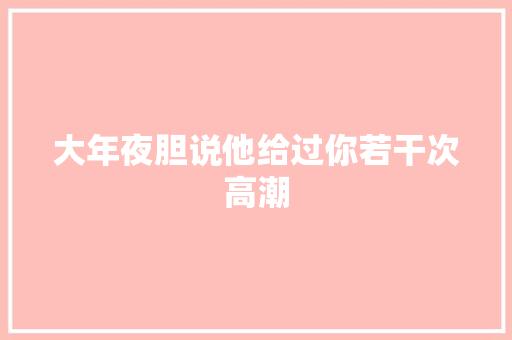 大年夜胆说他给过你若干次高潮