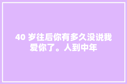 40 岁往后你有多久没说我爱你了。人到中年