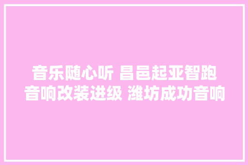 音乐随心听 昌邑起亚智跑音响改装进级 潍坊成功音响改装