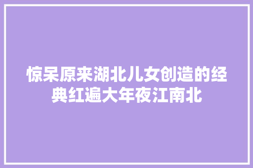 惊呆原来湖北儿女创造的经典红遍大年夜江南北