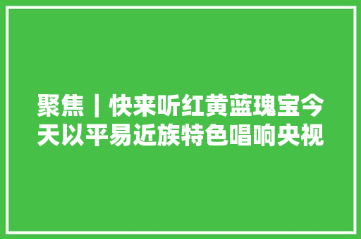 聚焦｜快来听红黄蓝瑰宝今天以平易近族特色唱响央视