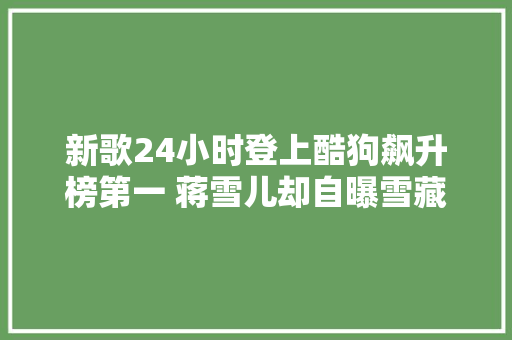 新歌24小时登上酷狗飙升榜第一 蒋雪儿却自曝雪藏一年不想发