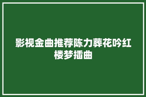 影视金曲推荐陈力葬花吟红楼梦插曲