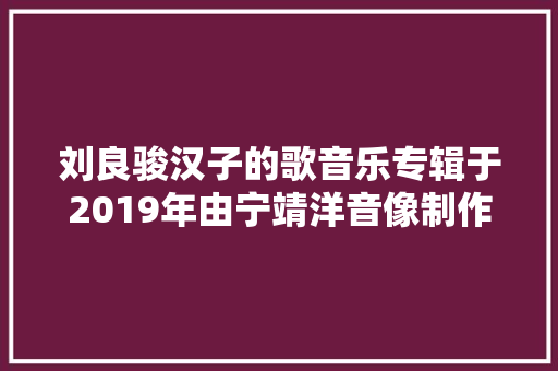 刘良骏汉子的歌音乐专辑于2019年由宁靖洋音像制作发行