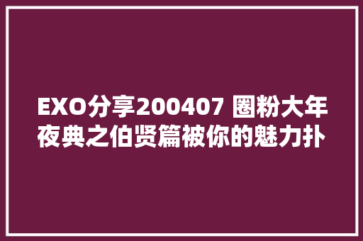 EXO分享200407 圈粉大年夜典之伯贤篇被你的魅力扑通