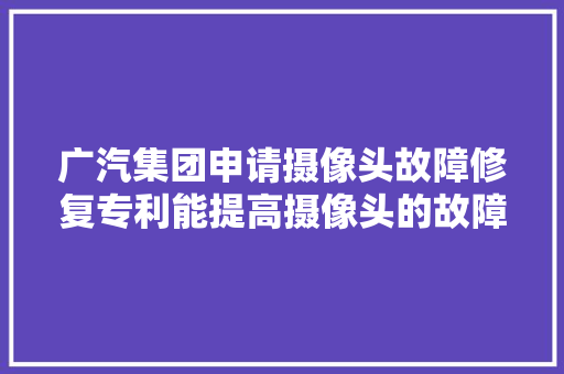 广汽集团申请摄像头故障修复专利能提高摄像头的故障修复的准确性