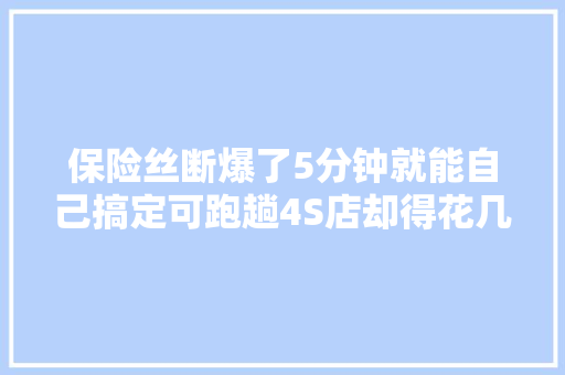 保险丝断爆了5分钟就能自己搞定可跑趟4S店却得花几百