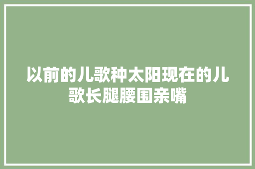 以前的儿歌种太阳现在的儿歌长腿腰围亲嘴