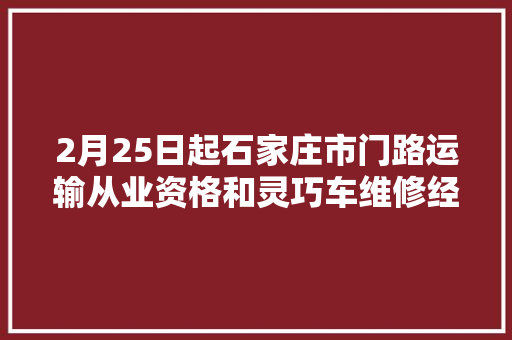 2月25日起石家庄市门路运输从业资格和灵巧车维修经营立案营业调解