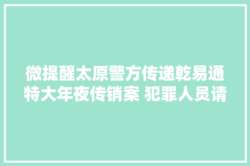 微提醒太原警方传递乾易通特大年夜传销案 犯罪人员请赶紧自首